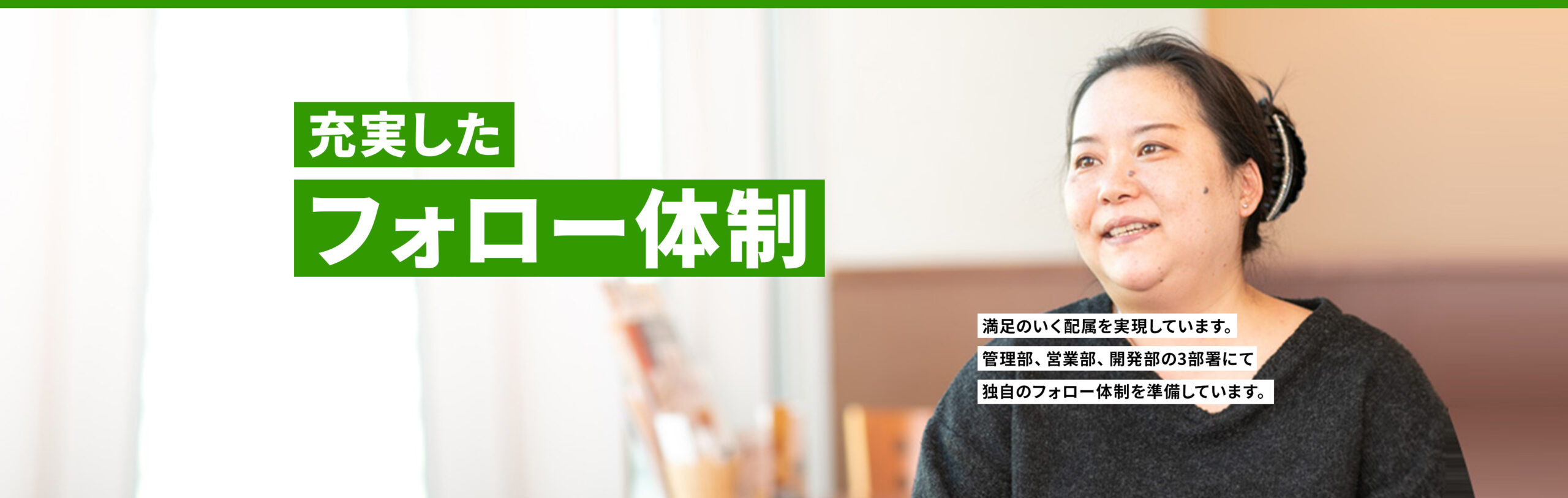 充実したフォロー体制 満足のいく配属を実現しています。
管理部、営業部、開発部の3部署にて独自のフォロー体制を準備しています。